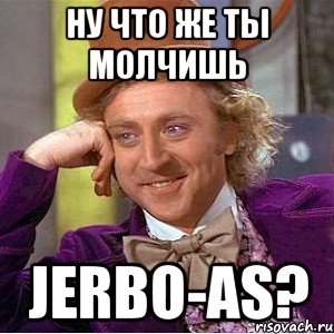 ну что же ты молчишь jerbo-as?