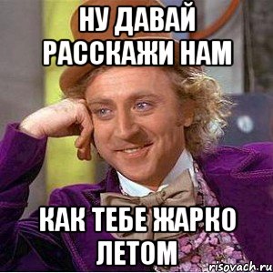 ну давай расскажи нам как тебе жарко летом, Мем Ну давай расскажи (Вилли Вонка)