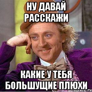 ну давай расскажи какие у тебя большущие плюхи, Мем Ну давай расскажи (Вилли Вонка)