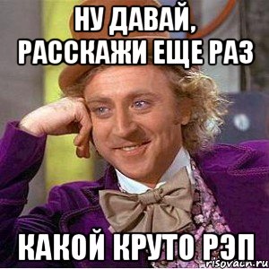 ну давай, расскажи еще раз какой круто рэп, Мем Ну давай расскажи (Вилли Вонка)