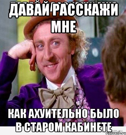 давай расскажи мне как ахуительно было в старом кабинете, Мем вилли