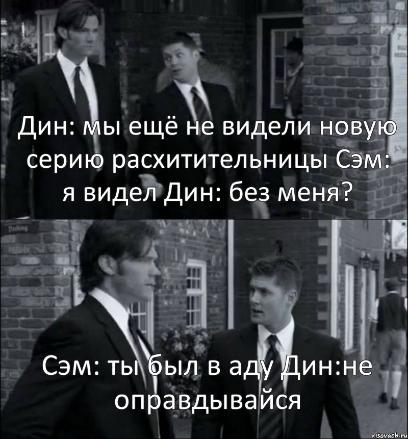 Дин: мы ещё не видели новую серию расхитительницы Сэм: я видел Дин: без меня? Сэм: ты был в аду Дин:не оправдывайся