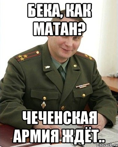 бека, как матан? чеченская армия ждёт..