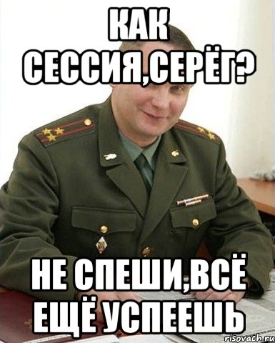 как сессия,серёг? не спеши,всё ещё успеешь, Мем Военком (полковник)