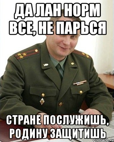 да лан норм все, не парься стране послужишь, родину защитишь, Мем Военком (полковник)