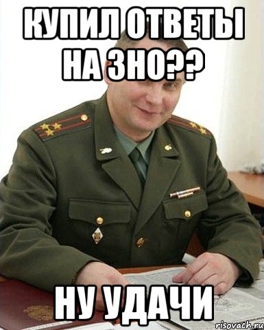 купил ответы на зно?? ну удачи, Мем Военком (полковник)