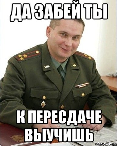 да забей ты к пересдаче выучишь, Мем Военком (полковник)