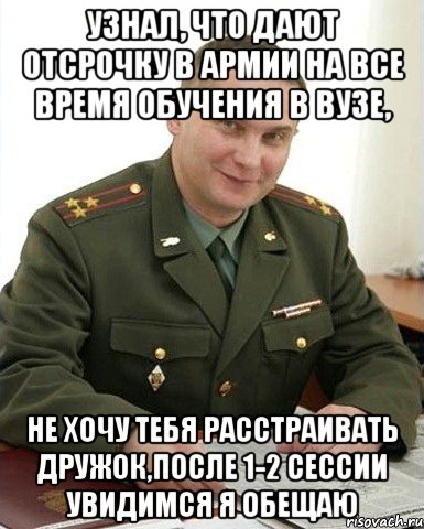 узнал, что дают отсрочку в армии на все время обучения в вузе, не хочу тебя расстраивать дружок,после 1-2 сессии увидимся я обещаю, Мем Военком (полковник)