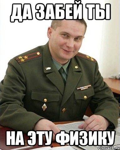 да забей ты на эту физику, Мем Военком (полковник)