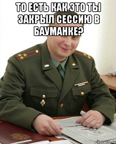 то есть как это ты закрыл сессию в бауманке? , Мем Военком (полковник)