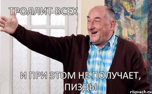 и при этом не получает, пизды Троллит всех