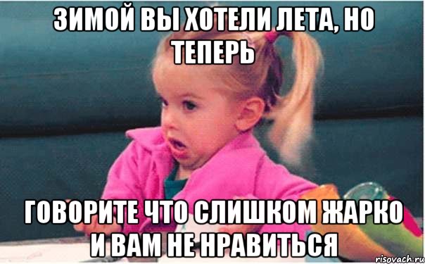 зимой вы хотели лета, но теперь говорите что слишком жарко и вам не нравиться, Мем  Ты говоришь (девочка возмущается)