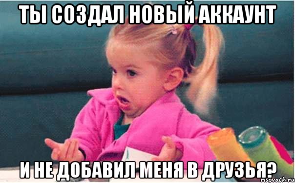 ты создал новый аккаунт и не добавил меня в друзья?, Мем  Ты говоришь (девочка возмущается)