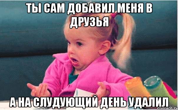 ты сам добавил меня в друзья а на слудующий день удалил, Мем  Ты говоришь (девочка возмущается)