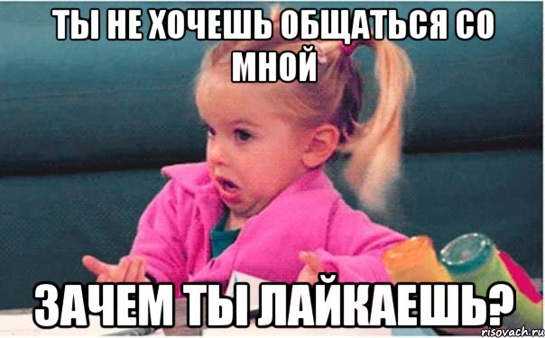 ты не хочешь общаться со мной зачем ты лайкаешь?, Мем  Ты говоришь (девочка возмущается)