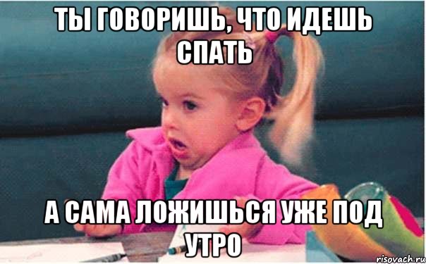 ты говоришь, что идешь спать а сама ложишься уже под утро, Мем  Ты говоришь (девочка возмущается)