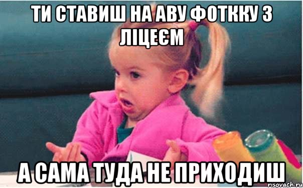 ти ставиш на аву фоткку з ліцеєм а сама туда не приходиш