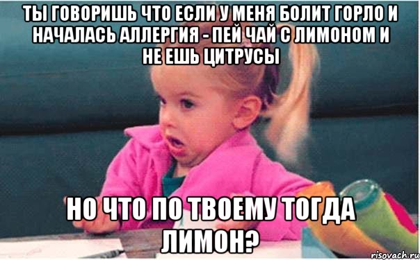 ты говоришь что если у меня болит горло и началась аллергия - пей чай с лимоном и не ешь цитрусы но что по твоему тогда лимон?