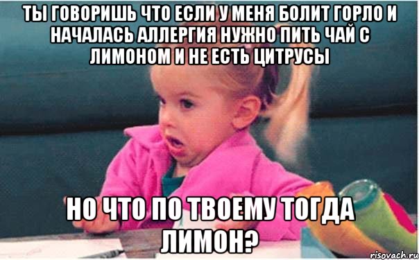 ты говоришь что если у меня болит горло и началась аллергия нужно пить чай с лимоном и не есть цитрусы но что по твоему тогда лимон?