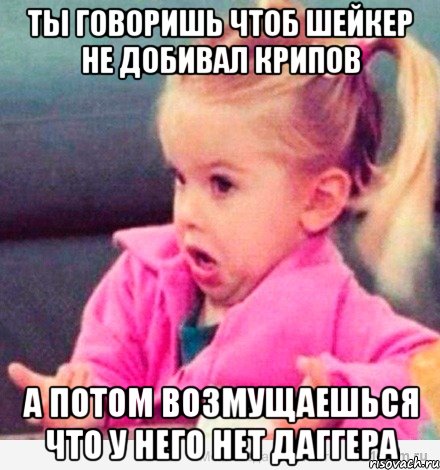 ты говоришь чтоб шейкер не добивал крипов а потом возмущаешься что у него нет даггера, Мем  Ты говоришь (девочка возмущается)