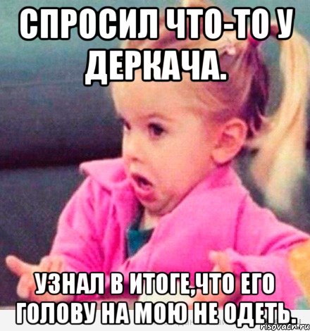 спросил что-то у деркача. узнал в итоге,что его голову на мою не одеть., Мем  Ты говоришь (девочка возмущается)