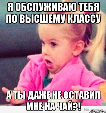 я обслуживаю тебя по высшему классу а ты даже не оставил мне на чай?!, Мем  Ты говоришь (девочка возмущается)