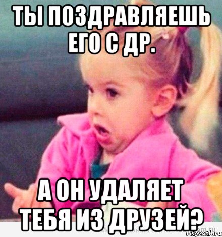 ты поздравляешь его с др. а он удаляет тебя из друзей?, Мем  Ты говоришь (девочка возмущается)