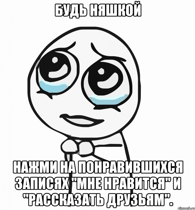 будь няшкой нажми на понравившихся записях "мне нравится" и "рассказать друзьям"., Мем  ну пожалуйста (please)