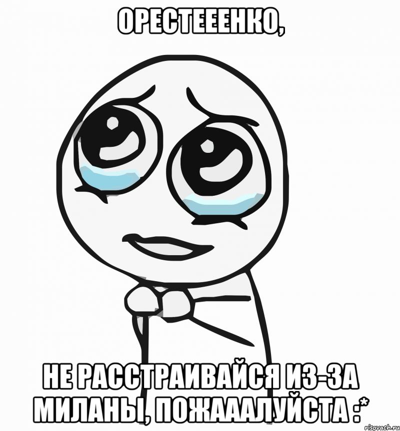 орестееенко, не расстраивайся из-за миланы, пожааалуйста :*, Мем  ну пожалуйста (please)