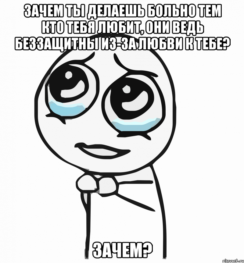 зачем ты делаешь больно тем кто тебя любит, они ведь беззащитны из-за любви к тебе? зачем?, Мем  ну пожалуйста (please)