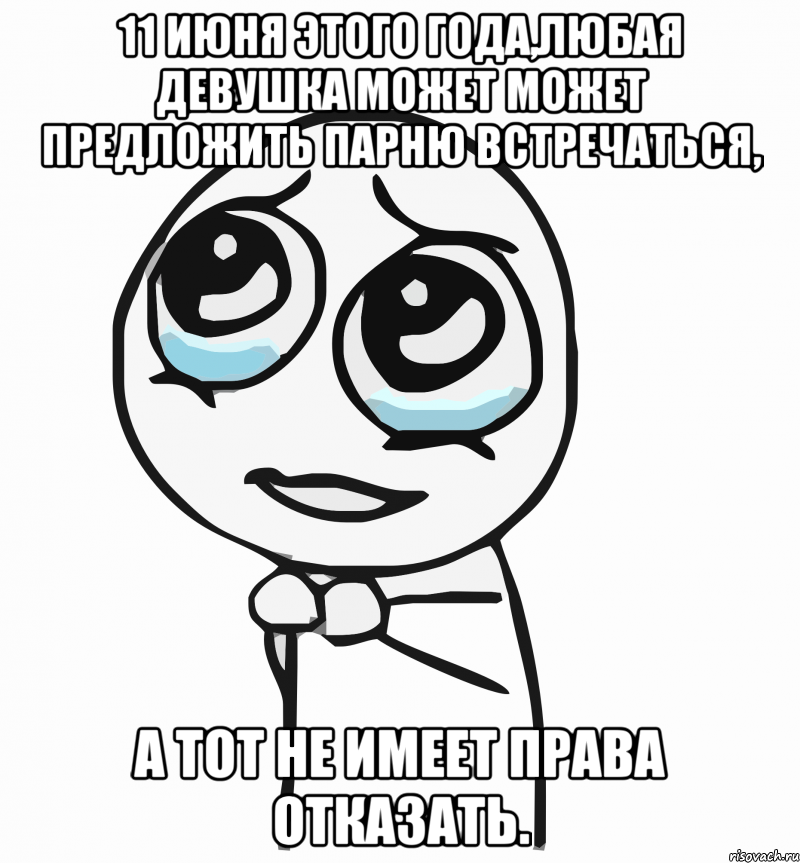 11 июня этого года,любая девушка может может предложить парню встречаться, а тот не имеет права отказать., Мем  ну пожалуйста (please)