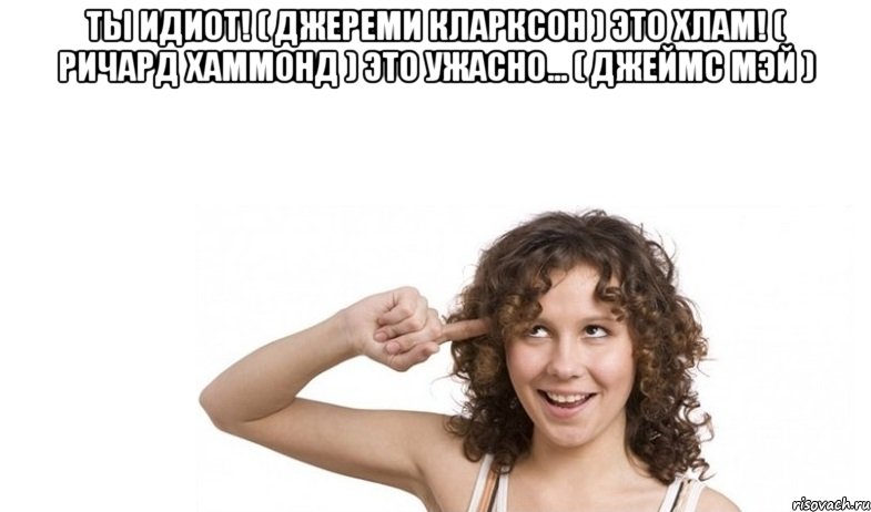 ты идиот! ( джереми кларксон ) это хлам! ( ричард хаммонд ) это ужасно... ( джеймс мэй ) , Мем врврввр