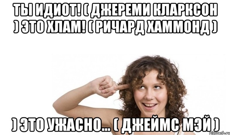 ты идиот! ( джереми кларксон ) это хлам! ( ричард хаммонд ) ) это ужасно... ( джеймс мэй ), Мем врврввр