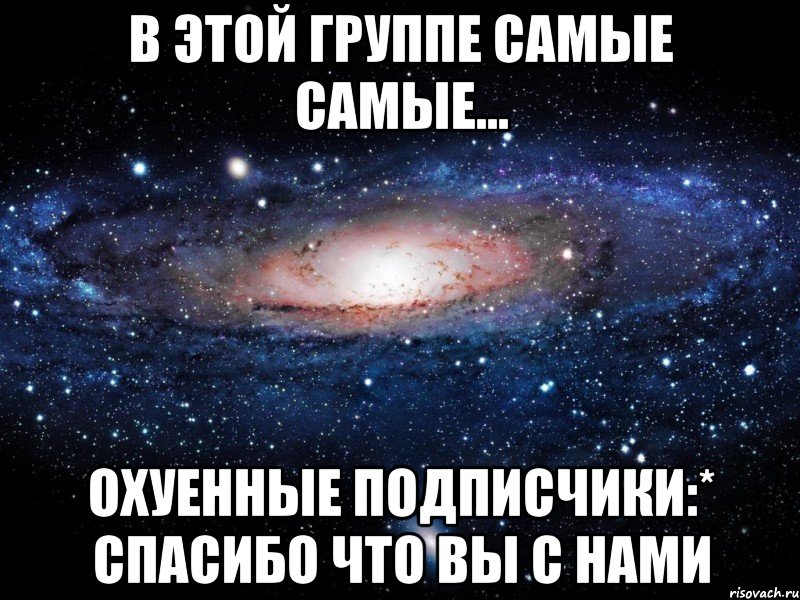 в этой группе самые самые... охуенные подписчики:* спасибо что вы с нами, Мем Вселенная