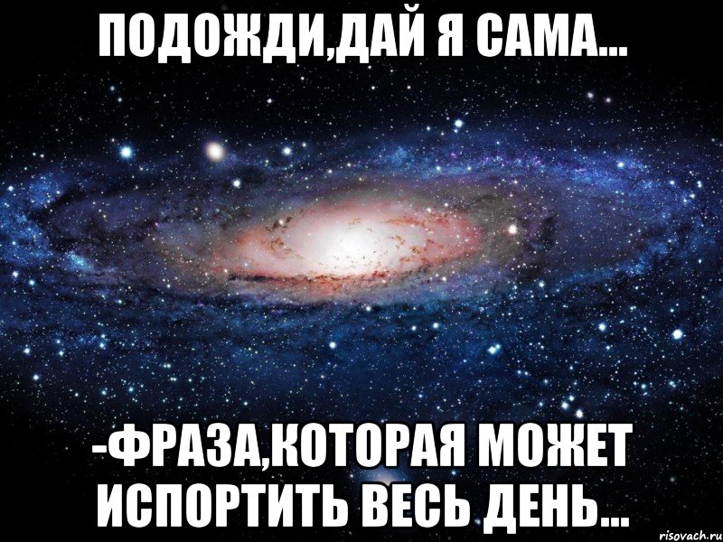 подожди,дай я сама... -фраза,которая может испортить весь день..., Мем Вселенная
