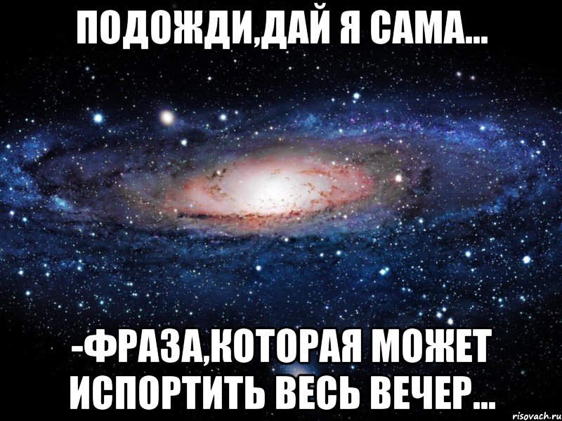 подожди,дай я сама... -фраза,которая может испортить весь вечер..., Мем Вселенная