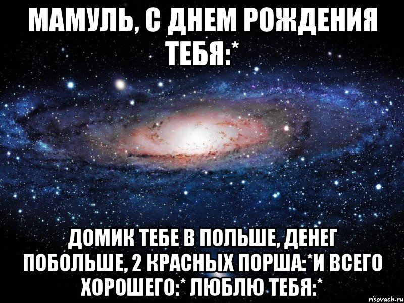 мамуль, с днем рождения тебя:* домик тебе в польше, денег побольше, 2 красных порша:*и всего хорошего:* люблю тебя:*, Мем Вселенная
