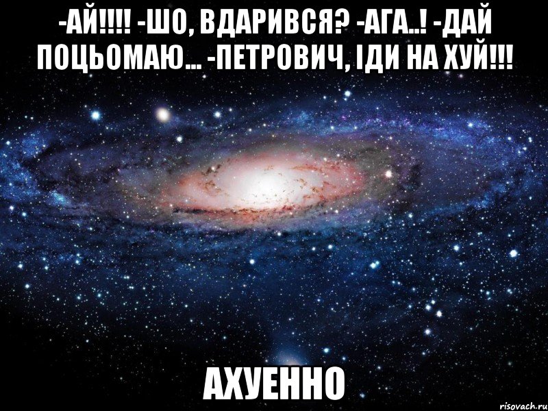-ай!!! -шо, вдарився? -ага..! -дай поцьомаю... -петрович, іди на хуй!!! ахуенно, Мем Вселенная