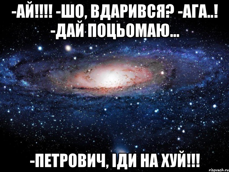 -ай!!! -шо, вдарився? -ага..! -дай поцьомаю... -петрович, іди на хуй!!!, Мем Вселенная