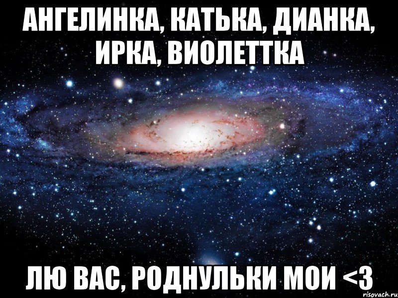 ангелинка, катька, дианка, ирка, виолеттка лю вас, роднульки мои <3, Мем Вселенная