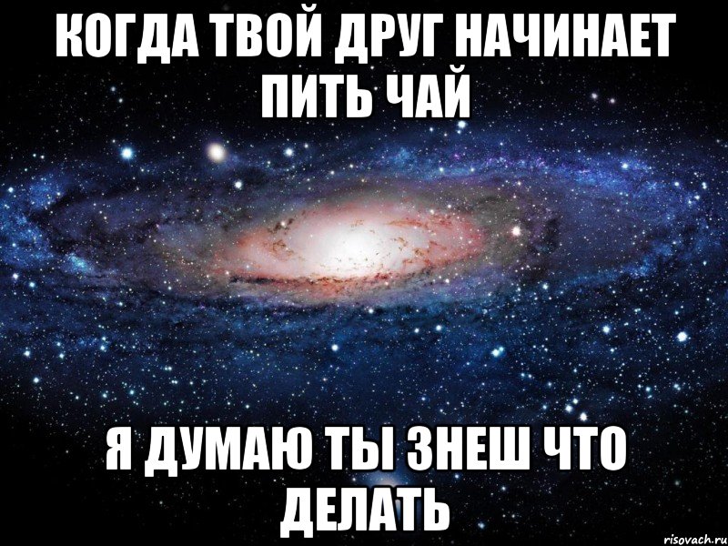 когда твой друг начинает пить чай я думаю ты знеш что делать, Мем Вселенная