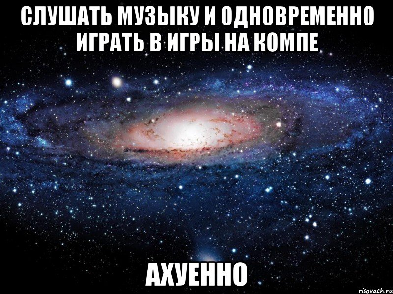 слушать музыку и одновременно играть в игры на компе ахуенно, Мем Вселенная