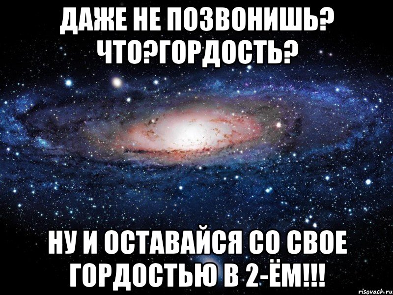даже не позвонишь? что?гордость? ну и оставайся со свое гордостью в 2-ём!!!, Мем Вселенная