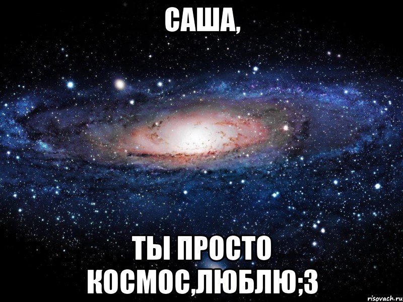 саша, ты просто космос,люблю;3, Мем Вселенная