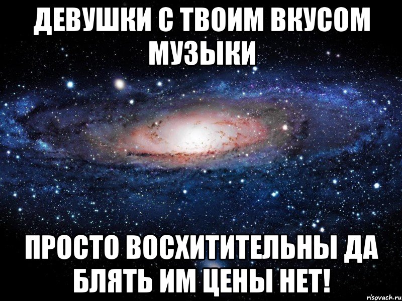 девушки с твоим вкусом музыки просто восхитительны да блять им цены нет!, Мем Вселенная