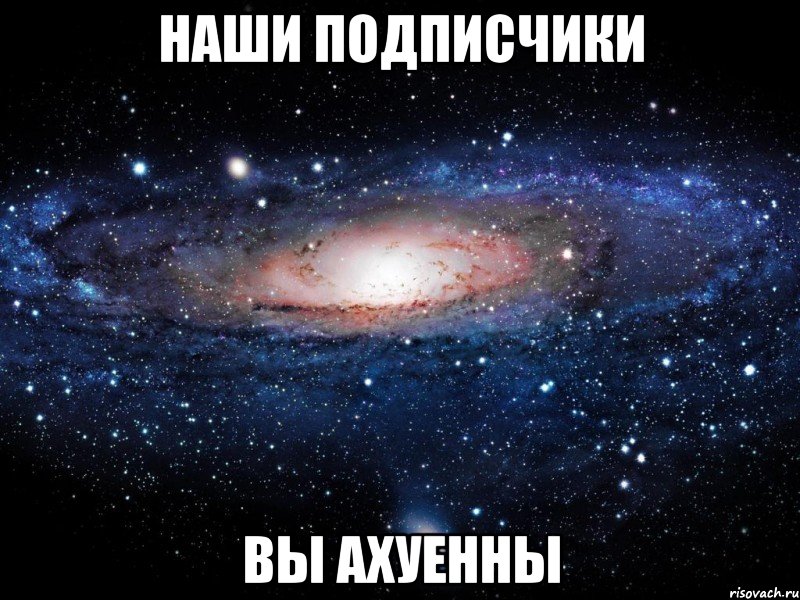 наши подписчики вы ахуенны, Мем Вселенная