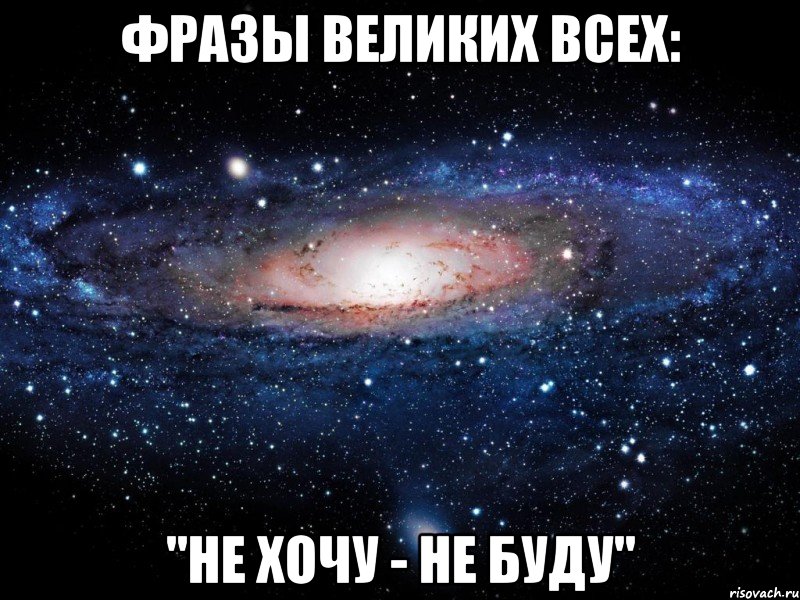 фразы великих всех: "не хочу - не буду", Мем Вселенная