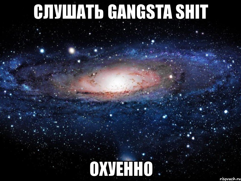 слушать gangsta shit охуенно, Мем Вселенная