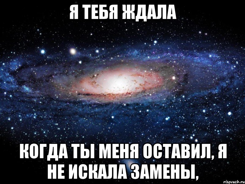 я тебя ждала когда ты меня оставил, я не искала замены,, Мем Вселенная
