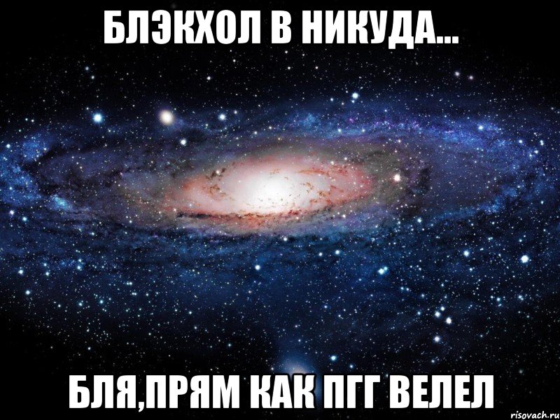 блэкхол в никуда... бля,прям как пгг велел, Мем Вселенная